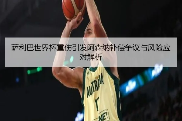 萨利巴世界杯重伤引发阿森纳补偿争议与风险应对解析