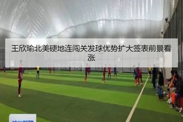 王欣瑜北美硬地连闯关发球优势扩大签表前景看涨